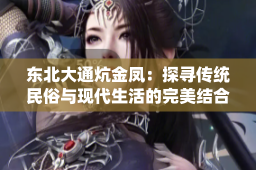 东北大通炕金凤：探寻传统民俗与现代生活的完美结合