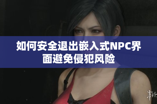 如何安全退出嵌入式NPC界面避免侵犯风险