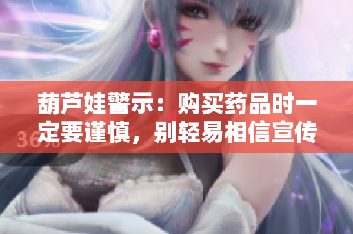 葫芦娃警示：购买药品时一定要谨慎，别轻易相信宣传
