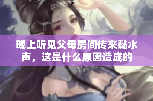 晚上听见父母房间传来黏水声，这是什么原因造成的