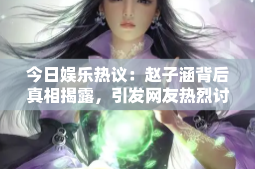 今日娱乐热议：赵子涵背后真相揭露，引发网友热烈讨论