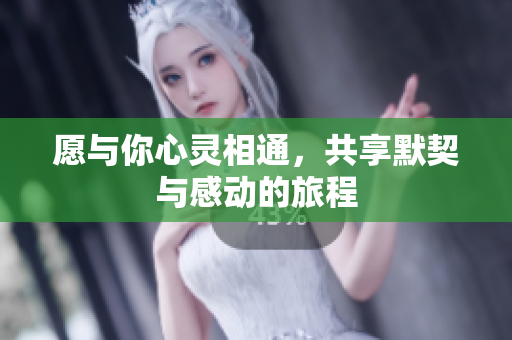 愿与你心灵相通，共享默契与感动的旅程