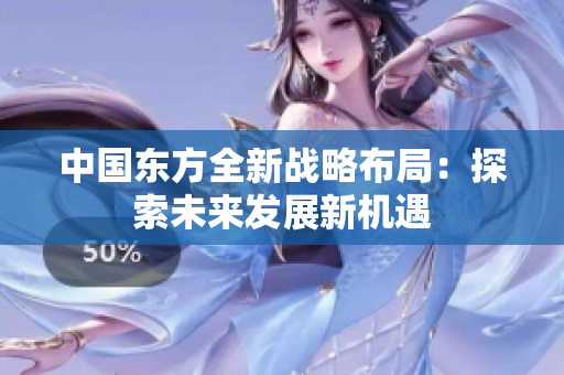 中国东方全新战略布局：探索未来发展新机遇