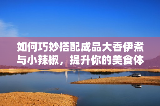 如何巧妙搭配成品大香伊煮与小辣椒，提升你的美食体验