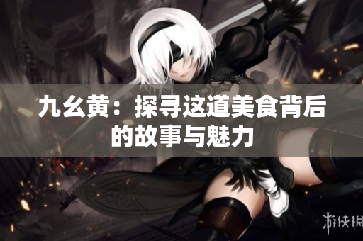 九幺黄：探寻这道美食背后的故事与魅力