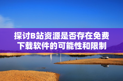探讨B站资源是否存在免费下载软件的可能性和限制