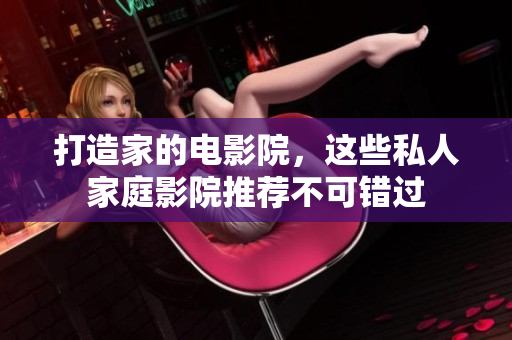 打造家的电影院，这些私人家庭影院推荐不可错过