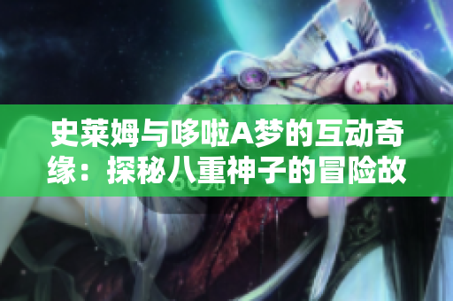 史莱姆与哆啦A梦的互动奇缘：探秘八重神子的冒险故事