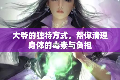 大爷的独特方式，帮你清理身体的毒素与负担