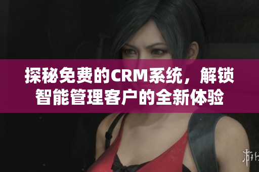 探秘免费的CRM系统，解锁智能管理客户的全新体验