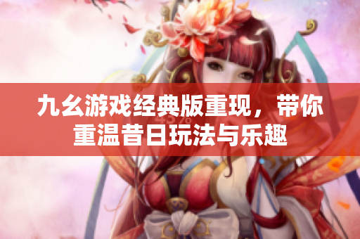 九幺游戏经典版重现，带你重温昔日玩法与乐趣
