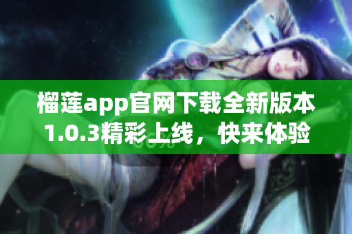 榴莲app官网下载全新版本1.0.3精彩上线，快来体验！