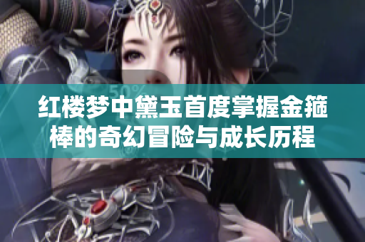 红楼梦中黛玉首度掌握金箍棒的奇幻冒险与成长历程