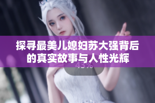 探寻最美儿媳妇苏大强背后的真实故事与人性光辉