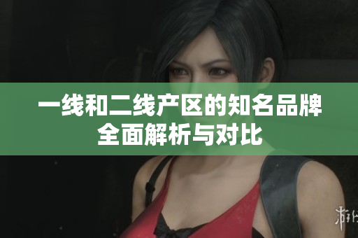 一线和二线产区的知名品牌全面解析与对比
