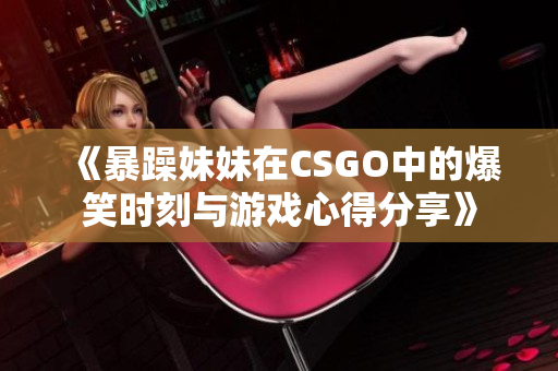 《暴躁妹妹在CSGO中的爆笑时刻与游戏心得分享》