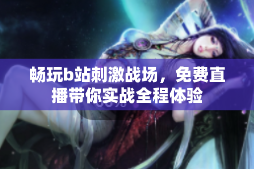 畅玩b站刺激战场，免费直播带你实战全程体验