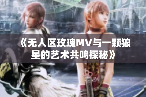 《无人区玫瑰MV与一颗狼星的艺术共鸣探秘》