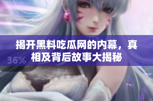 揭开黑料吃瓜网的内幕，真相及背后故事大揭秘