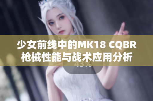 少女前线中的MK18 CQBR枪械性能与战术应用分析