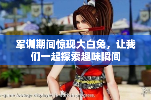 军训期间惊现大白兔，让我们一起探索趣味瞬间