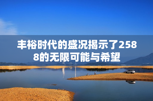 丰裕时代的盛况揭示了2588的无限可能与希望