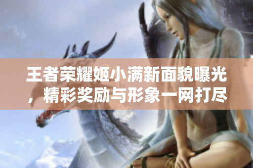 王者荣耀姬小满新面貌曝光，精彩奖励与形象一网打尽