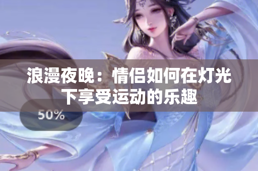 浪漫夜晚：情侣如何在灯光下享受运动的乐趣