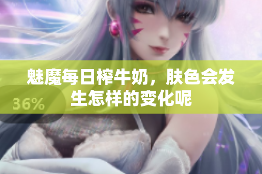 魅魔每日榨牛奶，肤色会发生怎样的变化呢
