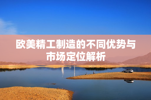 欧美精工制造的不同优势与市场定位解析