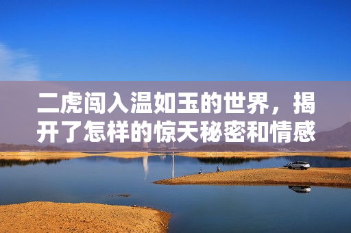 二虎闯入温如玉的世界，揭开了怎样的惊天秘密和情感纠葛