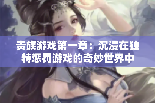 贵族游戏第一章：沉浸在独特惩罚游戏的奇妙世界中