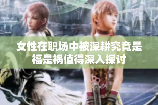女性在职场中被深耕究竟是福是祸值得深入探讨