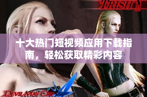 十大热门短视频应用下载指南，轻松获取精彩内容