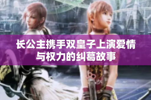 长公主携手双皇子上演爱情与权力的纠葛故事