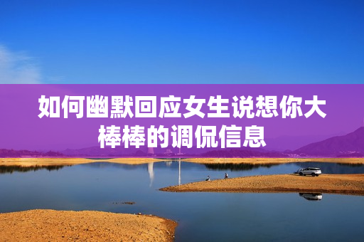 如何幽默回应女生说想你大棒棒的调侃信息