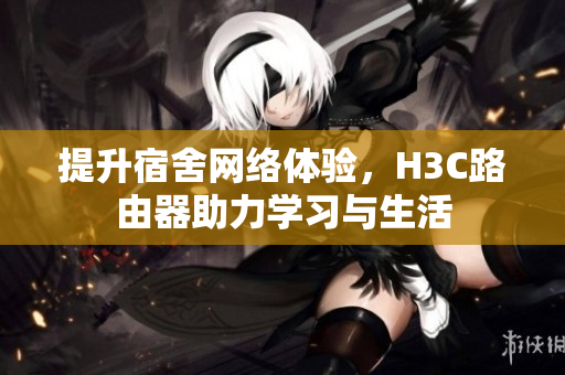 提升宿舍网络体验，H3C路由器助力学习与生活