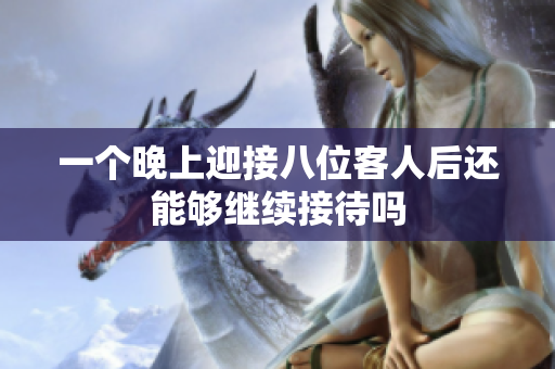 一个晚上迎接八位客人后还能够继续接待吗