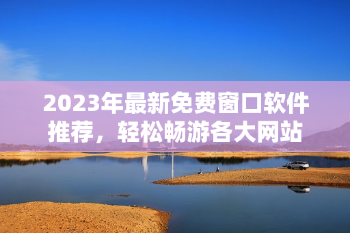 2023年最新免费窗口软件推荐，轻松畅游各大网站