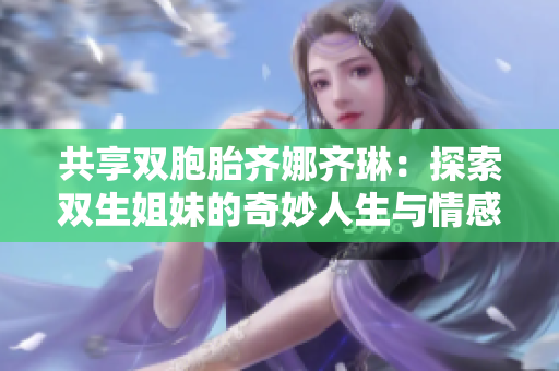 共享双胞胎齐娜齐琳：探索双生姐妹的奇妙人生与情感纽带
