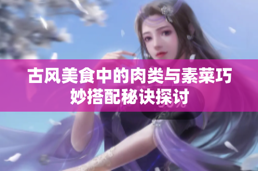 古风美食中的肉类与素菜巧妙搭配秘诀探讨