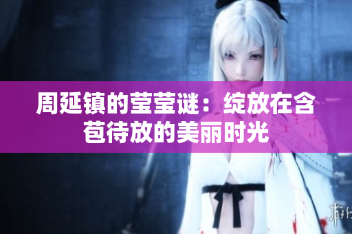周延镇的莹莹谜：绽放在含苞待放的美丽时光