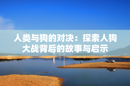 人类与狗的对决：探索人狗大战背后的故事与启示