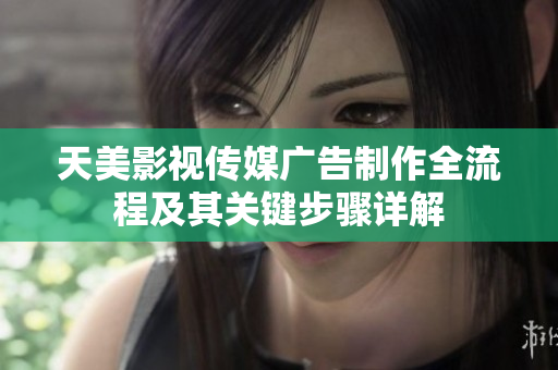 天美影视传媒广告制作全流程及其关键步骤详解
