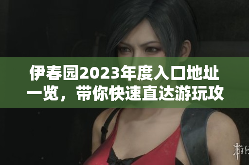 伊春园2023年度入口地址一览，带你快速直达游玩攻略
