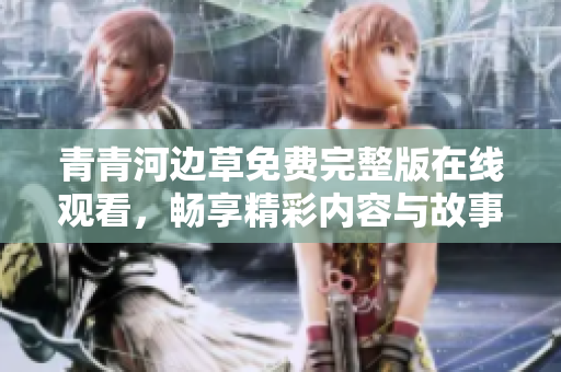 青青河边草免费完整版在线观看，畅享精彩内容与故事情节