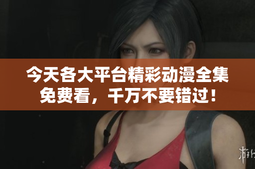 今天各大平台精彩动漫全集免费看，千万不要错过！