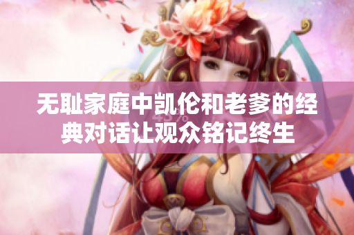 无耻家庭中凯伦和老爹的经典对话让观众铭记终生