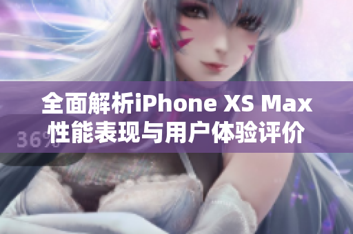 全面解析iPhone XS Max性能表现与用户体验评价
