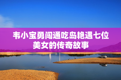 韦小宝勇闯通吃岛艳遇七位美女的传奇故事